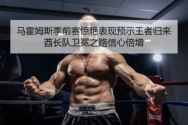 马霍姆斯季前赛惊艳表现预示王者归来 酋长队卫冕之路信心倍增